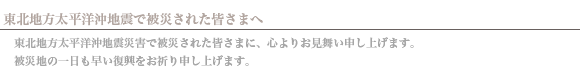 東北地方太平洋沖地震で被災された皆さまへ